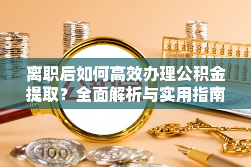 瓜州离职后如何高效办理公积金提取？全面解析与实用指南