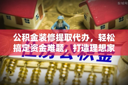 瓜州公积金装修提取代办，轻松搞定资金难题，打造理想家居