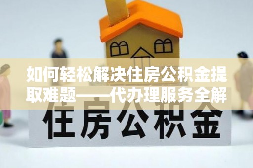 瓜州如何轻松解决住房公积金提取难题——代办理服务全解析