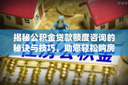 瓜州揭秘公积金贷款额度咨询的秘诀与技巧，助您轻松购房！