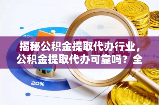 瓜州揭秘公积金提取代办行业，公积金提取代办可靠吗？全面解析与风险规避