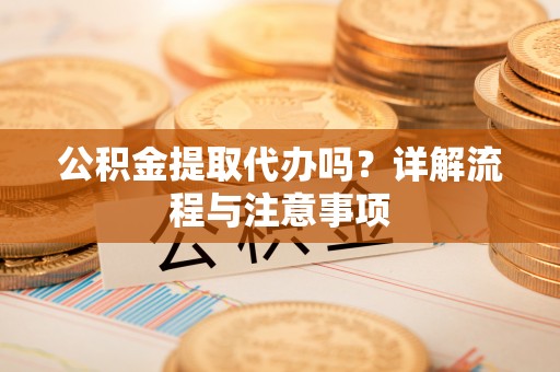 瓜州公积金提取代办吗？详解流程与注意事项