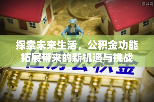 瓜州探索未来生活，公积金功能拓展带来的新机遇与挑战