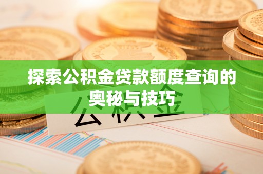 瓜州探索公积金贷款额度查询的奥秘与技巧