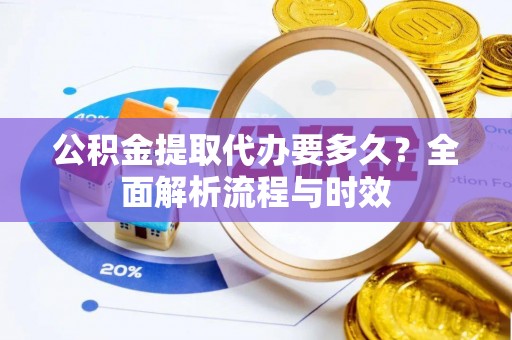 瓜州公积金提取代办要多久？全面解析流程与时效