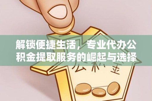 瓜州解锁便捷生活，专业代办公积金提取服务的崛起与选择