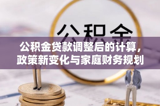瓜州公积金贷款调整后的计算，政策新变化与家庭财务规划