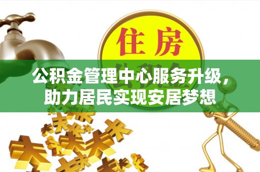 瓜州公积金管理中心服务升级，助力居民实现安居梦想
