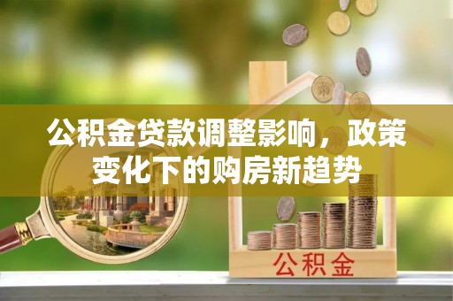 瓜州公积金贷款调整影响，政策变化下的购房新趋势