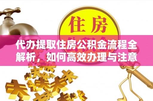 瓜州代办提取住房公积金流程全解析，如何高效办理与注意事项