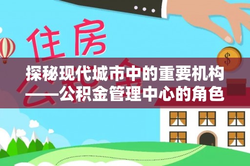 瓜州探秘现代城市中的重要机构——公积金管理中心的角色与使命