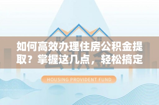 瓜州如何高效办理住房公积金提取？掌握这几点，轻松搞定！