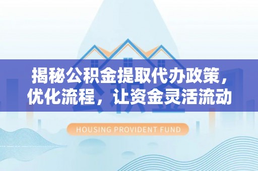 瓜州揭秘公积金提取代办政策，优化流程，让资金灵活流动