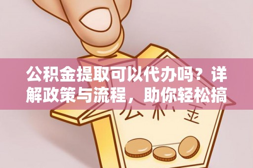 瓜州公积金提取可以代办吗？详解政策与流程，助你轻松搞定！