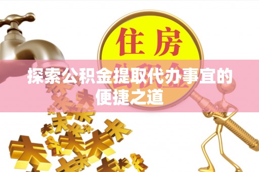瓜州探索公积金提取代办事宜的便捷之道