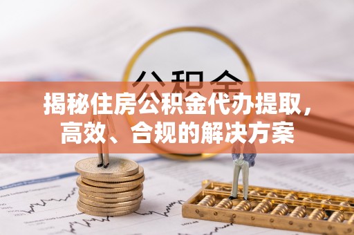 瓜州揭秘住房公积金代办提取，高效、合规的解决方案