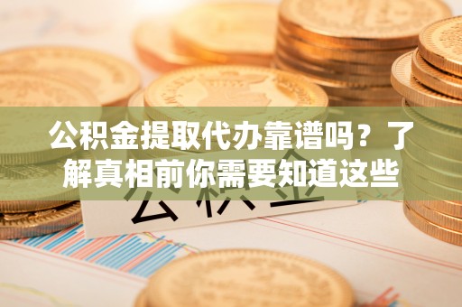 瓜州公积金提取代办靠谱吗？了解真相前你需要知道这些
