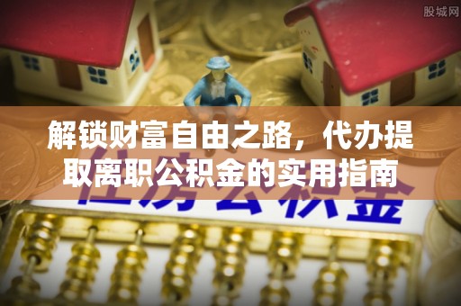 瓜州解锁财富自由之路，代办提取离职公积金的实用指南