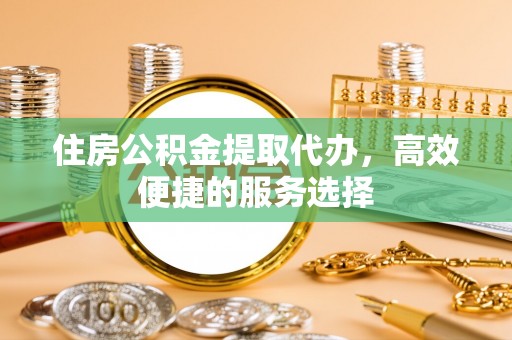 瓜州住房公积金提取代办，高效便捷的服务选择