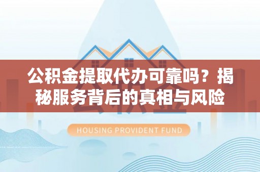 瓜州公积金提取代办可靠吗？揭秘服务背后的真相与风险