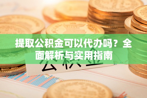 瓜州提取公积金可以代办吗？全面解析与实用指南