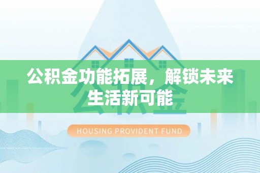瓜州公积金功能拓展，解锁未来生活新可能