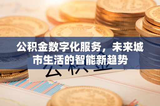 瓜州公积金数字化服务，未来城市生活的智能新趋势