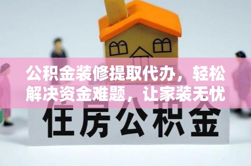 瓜州公积金装修提取代办，轻松解决资金难题，让家装无忧