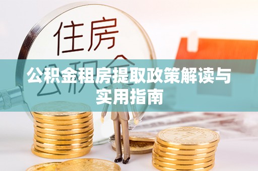 瓜州公积金租房提取政策解读与实用指南
