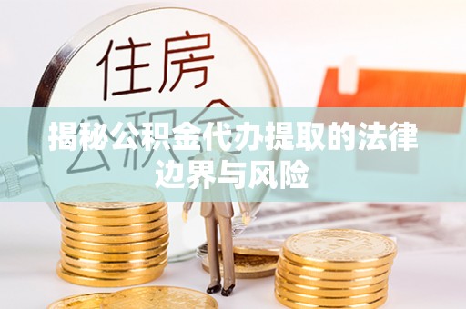 瓜州揭秘公积金代办提取的法律边界与风险