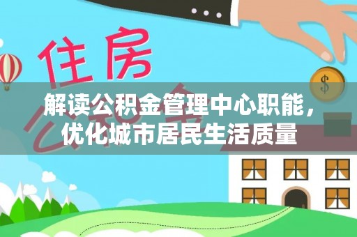 瓜州解读公积金管理中心职能，优化城市居民生活质量