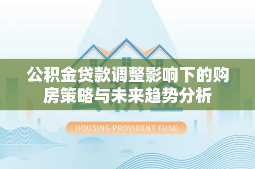 瓜州公积金贷款调整影响下的购房策略与未来趋势分析