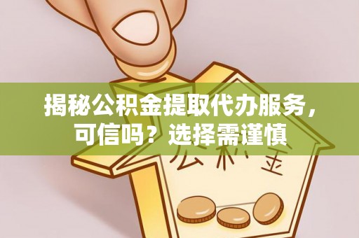 瓜州揭秘公积金提取代办服务，可信吗？选择需谨慎