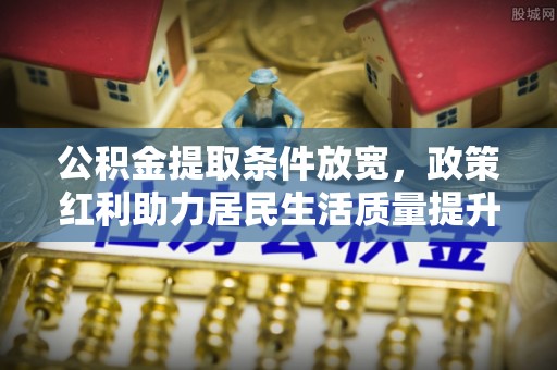瓜州公积金提取条件放宽，政策红利助力居民生活质量提升
