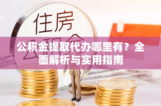 瓜州公积金提取代办哪里有？全面解析与实用指南