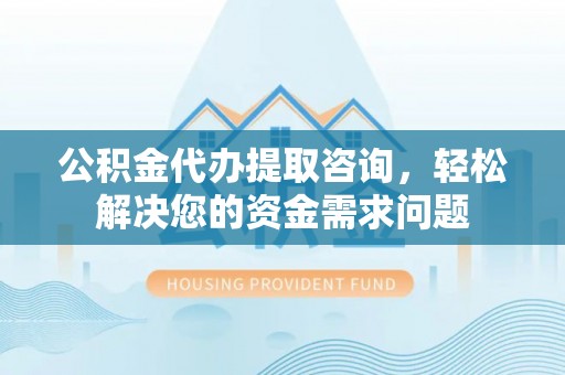 瓜州公积金代办提取咨询，轻松解决您的资金需求问题