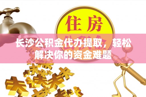 瓜州长沙公积金代办提取，轻松解决你的资金难题
