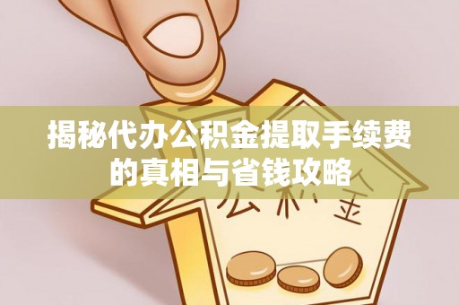 瓜州揭秘代办公积金提取手续费的真相与省钱攻略