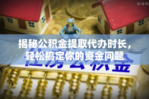 瓜州揭秘公积金提取代办时长，轻松搞定你的资金问题