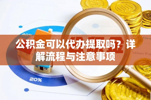 瓜州公积金可以代办提取吗？详解流程与注意事项