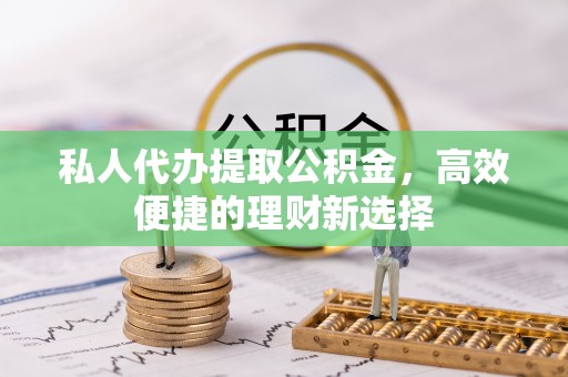 瓜州私人代办提取公积金，高效便捷的理财新选择