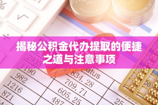 瓜州揭秘公积金代办提取的便捷之道与注意事项