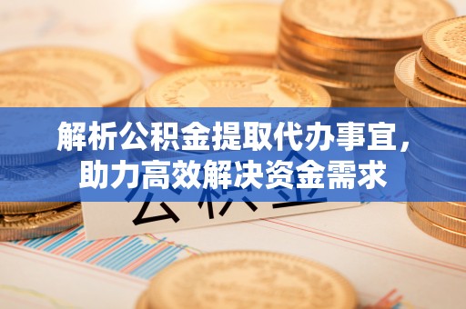 瓜州解析公积金提取代办事宜，助力高效解决资金需求
