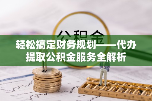 瓜州轻松搞定财务规划——代办提取公积金服务全解析