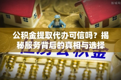 瓜州公积金提取代办可信吗？揭秘服务背后的真相与选择