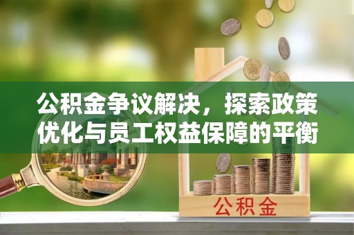瓜州公积金争议解决，探索政策优化与员工权益保障的平衡点