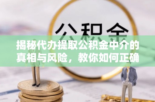 瓜州揭秘代办提取公积金中介的真相与风险，教你如何正确操作