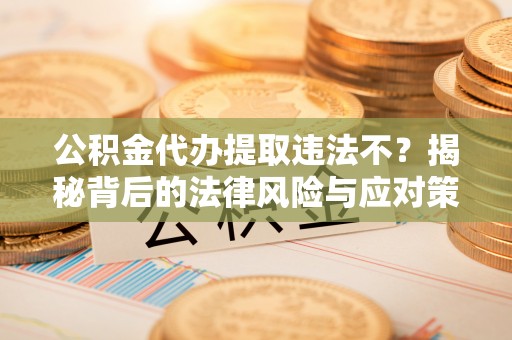瓜州公积金代办提取违法不？揭秘背后的法律风险与应对策略