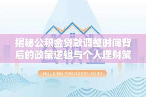 瓜州揭秘公积金贷款调整时间背后的政策逻辑与个人理财策略