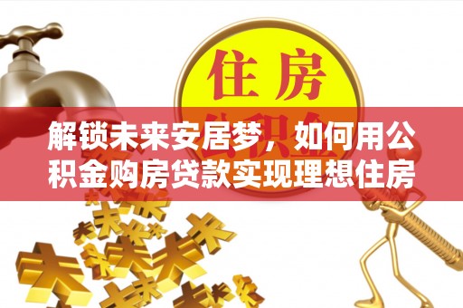 瓜州解锁未来安居梦，如何用公积金购房贷款实现理想住房计划